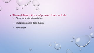 • Three different kinds of phase I trials include:
• Single ascending dose studies
• Multiple ascending dose studies
• Food effect
 