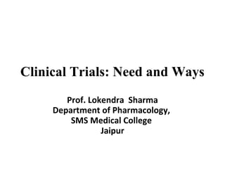 Clinical Trials: Need and Ways
Prof. Lokendra Sharma
Department of Pharmacology,
SMS Medical College
Jaipur
 