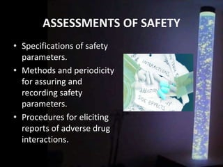 ASSESSMENTS OF SAFETY
• Specifications of safety
parameters.
• Methods and periodicity
for assuring and
recording safety
parameters.
• Procedures for eliciting
reports of adverse drug
interactions.
 