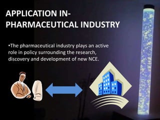 APPLICATION IN-
PHARMACEUTICAL INDUSTRY
•The pharmaceutical industry plays an active
role in policy surrounding the research,
discovery and development of new NCE.
 