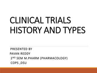 CLINICAL TRIALS
HISTORY AND TYPES
PRESENTED BY
PAVAN REDDY
2ND SEM M.PHARM (PHARMACOLOGY)
COPS ,DSU
 