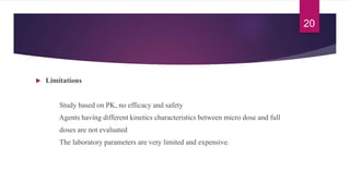  Limitations
Study based on PK, no efficacy and safety
Agents having different kinetics characteristics between micro dose and full
doses are not evaluated
The laboratory parameters are very limited and expensive.
20
 