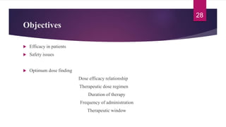 Objectives
 Efficacy in patients
 Safety issues
 Optimum dose finding
Dose efficacy relationship
Therapeutic dose regimen
Duration of therapy
Frequency of administration
Therapeutic window
28
 