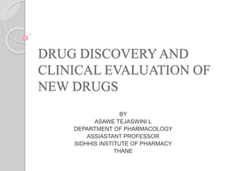 DRUG DISCOVERY AND
CLINICAL EVALUATION OF
NEW DRUGS
BY
ASAWE TEJASWINI L
DEPARTMENT OF PHARMACOLOGY
ASSIASTANT PROFESSOR
SIDHHIS INSTITUTE OF PHARMACY
THANE
 