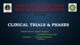 CLINICAL TRIALS & PHASES
PRESENTED BY : SMRITI THAKUR
M.PHARM (Pharmacology)
Supervisor : Dr. Rahul Deshmukh
Professor
 