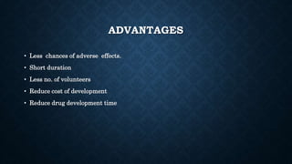 ADVANTAGES
• Less chances of adverse effects.
• Short duration
• Less no. of volunteers
• Reduce cost of development
• Reduce drug development time
 