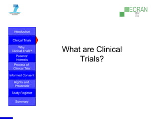 Introduction
Clinical Trials
Why
Clinical Trials?
Process of
Clinical Trial
Informed Consent
Patients‘
Interests
Rights and
Protection
Study Register
Summary
What are Clinical
Trials?
 