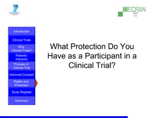 Introduction
Clinical Trials
Why
Clinical Trials?
Process of
Clinical Trial
Informed Consent
Patients‘
Interests
Rights and
Protection
Study Register
Summary
What Protection Do You
Have as a Participant in a
Clinical Trial?
 