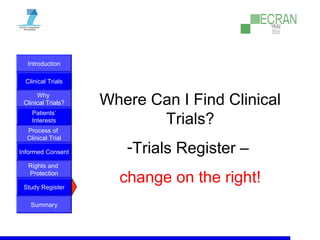 Introduction
Clinical Trials
Why
Clinical Trials?
Process of
Clinical Trial
Informed Consent
Patients‘
Interests
Rights and
Protection
Study Register
Summary
Where Can I Find Clinical
Trials?
-Trials Register –
change on the right!
 