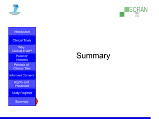 Introduction
Clinical Trials
Why
Clinical Trials?
Process of
Clinical Trial
Informed Consent
Patients‘
Interests
Rights and
Protection
Study Register
Summary
Summary
 