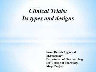 Clinical Trials:
Its types and designs
From Devesh Aggarwal
M.Pharmacy
Department of Pharmacology
ISF College of Pharmacy.
Moga,Punjab
 