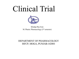 Clinical Trial
Khadga Raj Aran
M. Pharm: Pharmacology (3rd semester)
DEPARTMENT OF PHARMACOLOGY
ISFCP, MOGA, PUNJAB-142001
 