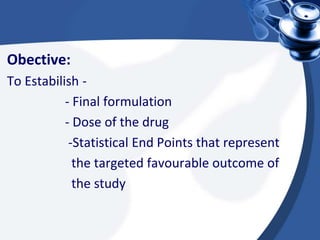 Obective:
To Estabilish -
- Final formulation
- Dose of the drug
-Statistical End Points that represent
the targeted favourable outcome of
the study
 