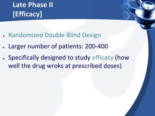 Late Phase II
[Efficacy]
● Randomized Double Blind Design
● Larger number of patients: 200-400
● Specifically designed to study efficacy (how
well the drug wroks at prescribed doses)
 