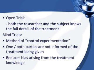 • Open Trial:
- both the researcher and the subject knows
the full detail of the treatment
Blind Trials:
• Method of “control experimentation”
• One / both parties are not informed of the
treatment being given
• Reduces bias arising from the treatment
knowledge
61
 