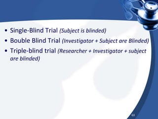 • Single-Blind Trial (Subject is blinded)
• Bouble Blind Trial (Investigator + Subject are Blinded)
• Triple-blind trial (Researcher + Investigator + subject
are blinded)
63
 