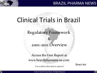 Clinical Trials in Brazil
    Regulatory Framework
               &
      2001-2011 Overview

     Access the Free Report at
    www.brazilpharmanews.com
                                             Direct link
        Free website subscription required
 