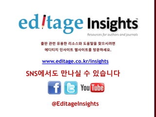 www.editage.co.kr/insights
@EditageInsights
SNS에서도 만나실 수 있습니다
출판 관련 유용한 리소스와 도움말을 찾으시려면
에디티지 인사이트 웹사이트를 방문하세요.
 
