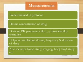 Measurements
10-09-2020 32
Predetermined in protocol
Plasma concentration of drug
Deriving PK parameters like t1/2, bioavailability,
clearance
Helps in establishing dosing, frequency & duration
of drug
Also includes blood study, imaging, body fluid study
etc
 
