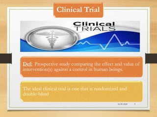 Clinical Trial
Def: Prospective study comparing the effect and value of
intervention(s) against a control in human beings.
The ideal clinical trial is one that is randomized and
double-blind
10-09-2020 5
 
