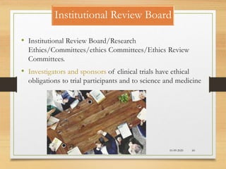 10-09-2020 60
Institutional Review Board
• Institutional Review Board/Research
Ethics/Committees/ethics Committees/Ethics Review
Committees.
• Investigators and sponsors of clinical trials have ethical
obligations to trial participants and to science and medicine
 