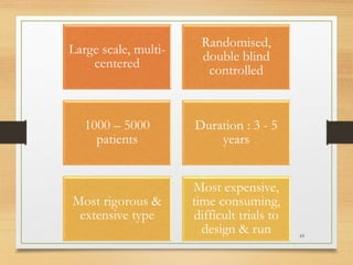 10-09-2020 65
Large scale, multi-
centered
Randomised,
double blind
controlled
1000 – 5000
patients
Duration : 3 - 5
years
Most rigorous &
extensive type
Most expensive,
time consuming,
difficult trials to
design & run
 