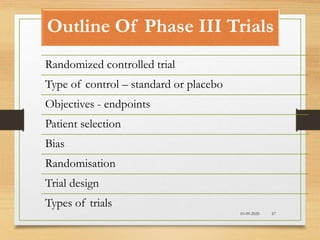 Outline Of Phase III Trials
10-09-2020 67
Randomized controlled trial
Type of control – standard or placebo
Objectives - endpoints
Patient selection
Bias
Randomisation
Trial design
Types of trials
 
