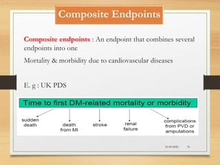 Composite Endpoints
10-09-2020 76
Composite endpoints : An endpoint that combines several
endpoints into one
Mortality & morbidity due to cardiovascular diseases
E. g : UK PDS
 