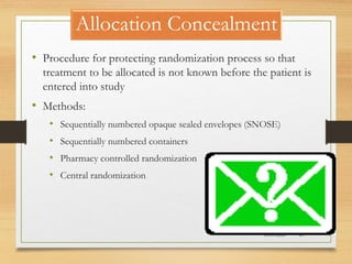 Allocation Concealment
10-09-2020 85
• Procedure for protecting randomization process so that
treatment to be allocated is not known before the patient is
entered into study
• Methods:
• Sequentially numbered opaque sealed envelopes (SNOSE)
• Sequentially numbered containers
• Pharmacy controlled randomization
• Central randomization
 