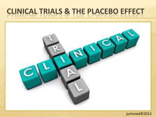 CLINICAL TRIALS & THE PLACEBO EFFECT 
Plus Calculating Safety 
& Effectiveness 
In Clinical Trials 
jschmied©2013 
 