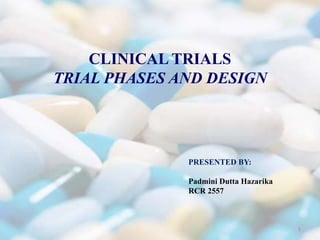 CLINICAL TRIALS
TRIAL PHASES AND DESIGN
PRESENTED BY:
Padmini Dutta Hazarika
RCR 2557
1
 