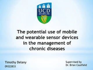 The potential use of mobile
and wearable sensor devices
in the management of
chronic diseases
Timothy Delany
09322833
Supervised by
Dr. Brian Caulfield
 