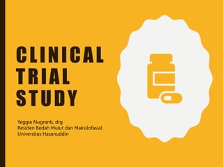 CLINICAL
TRIAL
STUDY
Yeggie Nugranti, drg
Residen Bedah Mulut dan Maksilofasial
Universitas Hasanuddin
 