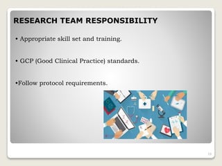 RESEARCH TEAM RESPONSIBILITY
• Appropriate skill set and training.
• GCP (Good Clinical Practice) standards.
•Follow protocol requirements.
10
 