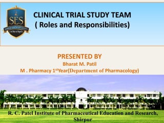 CLINICAL TRIAL STUDY TEAM
( Roles and Responsibilities)
PRESENTED BY
Bharat M. Patil
M . Pharmacy 1stYear(Department of Pharmacology)
R. C. Patel Institute of Pharmaceutical Education and Research,
Shirpur
 