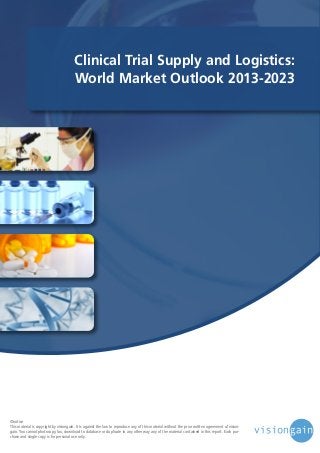 Clinical Trial Supply and Logistics:
World Market Outlook 2013-2023

©notice
This material is copyright by visiongain. It is against the law to reproduce any of this material without the prior written agreement of visiongain. You cannot photocopy, fax, download to database or duplicate in any other way any of the material contained in this report. Each purchase and single copy is for personal use only.

 