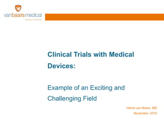 Clinical Trials with Medical
Devices:
Example of an Exciting and
Challenging Field
Harrie van Baars, MD
November, 2010
 
