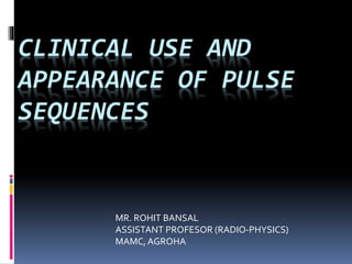 CLINICAL USE AND
APPEARANCE OF PULSE
SEQUENCES
MR. ROHIT BANSAL
ASSISTANT PROFESOR (RADIO-PHYSICS)
MAMC,AGROHA
 