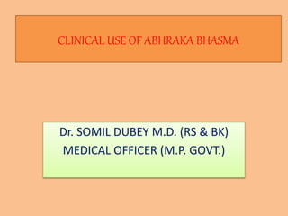 CLINICAL USE OF ABHRAKA BHASMA
Dr. SOMIL DUBEY M.D. (RS & BK)
MEDICAL OFFICER (M.P. GOVT.)
 