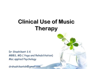 Clinical Use of MusicClinical Use of Music
TherapyTherapy
Dr Shashikant S K
MBBS, MD ( Yoga and Rehabilitation)
Msc applied Psychology
drshashikantsk@gmail.com 1
 