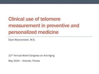 Clinical use of telomere
measurement in preventive and
personalized medicine
Dave Woynarowski, M.D.
22nd Annual World Congress on Anti-Aging
May 2014 – Orlando, Florida
 