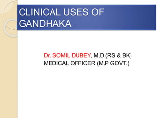 CLINICAL USES OF
GANDHAKA
Dr. SOMIL DUBEY, M.D (RS & BK)
MEDICAL OFFICER (M.P GOVT.)
 