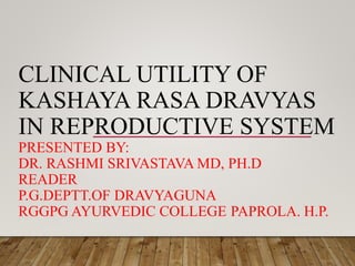 CLINICAL UTILITY OF
KASHAYA RASA DRAVYAS
IN REPRODUCTIVE SYSTEM
PRESENTED BY:
DR. RASHMI SRIVASTAVA MD, PH.D
READER
P.G.DEPTT.OF DRAVYAGUNA
RGGPG AYURVEDIC COLLEGE PAPROLA. H.P.
 