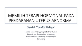 MEMILIH TERAPI HORMONAL PADA
PERDARAHAN UTERUS ABNORMAL
Syarief Thaufik Hidayat
Fertility Endocrinology Reproductive Division
Obstetric and Gynaecology Department
Medical Faculty University of Diponegoro
Semarang
 