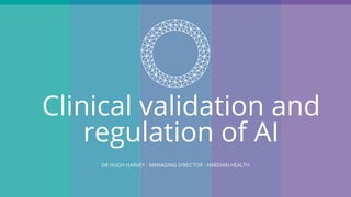 Clinical validation and
regulation of AI
DR HUGH HARVEY - MANAGING DIRECTOR - HARDIAN HEALTH
 