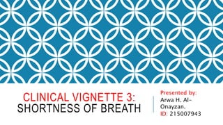 CLINICAL VIGNETTE 3:
SHORTNESS OF BREATH
Presented by:
Arwa H. Al-
Onayzan.
ID: 215007943
 