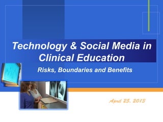Technology & Social Media in
Clinical Education
Risks, Boundaries and Benefits
April 25, 2013
 