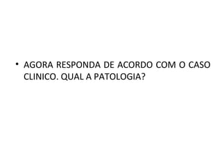 • AGORA RESPONDA DE ACORDO COM O CASO 
CLINICO. QUAL A PATOLOGIA? 
 