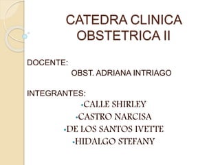 CATEDRA CLINICA
OBSTETRICA II
DOCENTE:
OBST. ADRIANA INTRIAGO
INTEGRANTES:
•CALLE SHIRLEY
•CASTRO NARCISA
•DE LOS SANTOS IVETTE
•HIDALGO STEFANY
 
