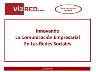 Innovando
La Comunicación Empresarial
    En Las Redes Sociales



           vizred.com
 